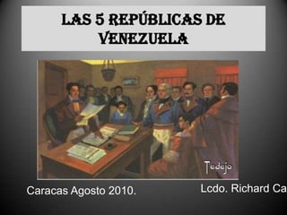 Las 5 Repúblicas de Venezuela Lcdo. Richard Campos. Caracas Agosto 2010. 