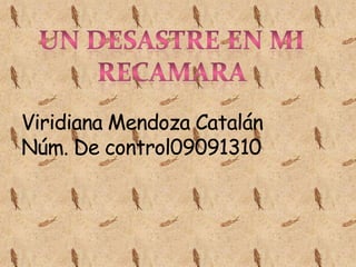 Un desastre en mi recamara Viridiana Mendoza Catalán Núm. De control09091310 