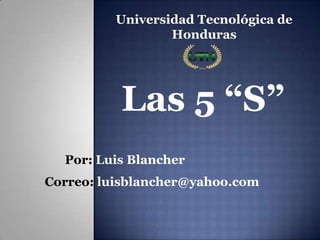 Universidad Tecnológica de
Honduras

Las 5 “S”
Por: Luis Blancher
Correo: luisblancher@yahoo.com

 