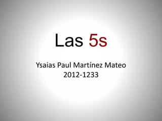 Las 5s
Ysaias Paul Martínez Mateo
2012-1233
 