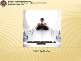 República Bolivariana de Venezuela
Ministerio del Poder Popular para la Educación Universitaria
Universidad Fermín Toro




                                      ELBER PARRAGA
 