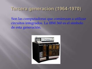 Tercera generacion (1964-1970)Son las computadoras que comienzan a utilizar circuitos integrados. La IBM 360 es el símbolo de esta generación. 