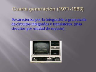 Cuarta generación (1971-1983)     Se caracteriza por la integración a gran escala de circuitos integrados y transistores. (más circuitos por unidad de espacio). 