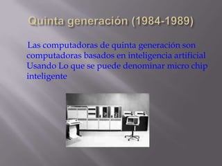 Quinta generación (1984-1989)    Las computadoras de quinta generación son computadoras basados en inteligencia artificial Usando Lo que se puede denominar micro chip inteligente