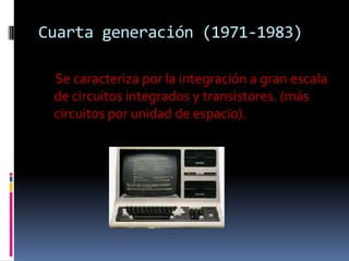 Cuarta generación (1971-1983)

 Se caracteriza por la integración a gran escala
 de circuitos integrados y transistores. (más
 circuitos por unidad de espacio).
 
