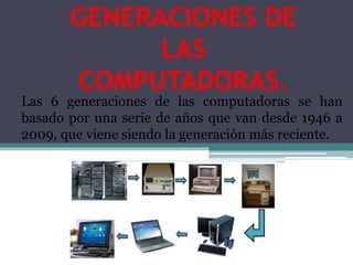 GENERACIONES DE
LAS
COMPUTADORAS.
Las 6 generaciones de las computadoras se han
basado por una serie de años que van desde 1946 a
2009, que viene siendo la generación más reciente.
 