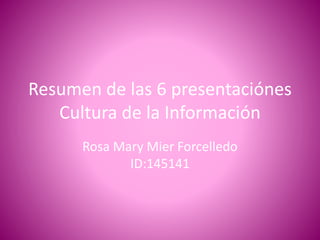 Resumen de las 6 presentaciónes
Cultura de la Información
Rosa Mary Mier Forcelledo
ID:145141
 
