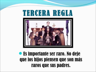 TERCERA REGLA

Es importante ser raro. No deje

que los hijos piensen que son más
raros que sus padres.

 