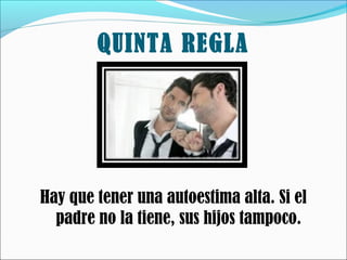 QUINTA REGLA

Hay que tener una autoestima alta. Si el
padre no la tiene, sus hijos tampoco.

 