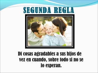 SEGUNDA REGLA

Di cosas agradables a sus hijos de
vez en cuando, sobre todo si no se
lo esperan.

 