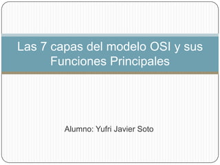 Las 7 capas del modelo OSI y sus
Funciones Principales

Alumno: Yufri Javier Soto

 