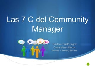 S
Las 7 C del Community
Manager
Córdova Trujillo, Ingrid
Cama Meza, Marcos
Peralta Condori, Silvana
 