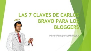 LAS 7 CLAVES DE CARLOS
BRAVO PARA LOS
BLOGGERS
Power Point por ILIAN PUDEV
 