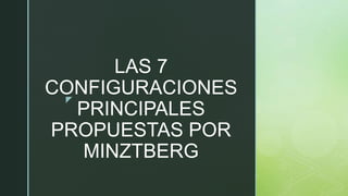 z
LAS 7
CONFIGURACIONES
PRINCIPALES
PROPUESTAS POR
MINZTBERG
 