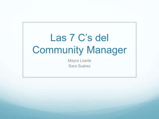 Las 7 C’s del
Community Manager
Mayra Loarte
Sara Suárez
 