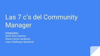 Las 7 c’s del Community
Manager
Integrantes:
Gerhi Alva Canorio
Atena Cerna Cardenas
Jose Chafloque Sandoval
 