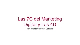 Las 7C del Marketing
Digital y Las 4D
Por: Ricardo Cárdenas Cabezas
 