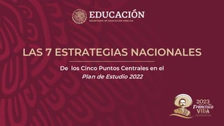 LAS 7 ESTRATEGIAS NACIONALES
De los Cinco Puntos Centrales en el
Plan de Estudio 2022
 