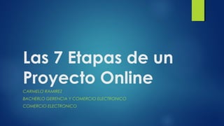 Las 7 Etapas de un
Proyecto Online
CARMELO RAMIREZ
BACHERLO GERENCIA Y COMERCIO ELECTRONICO
COMERCIO ELECTRONICO
 