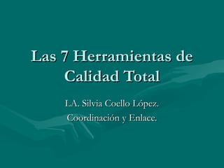 Las 7 Herramientas de
Calidad Total
LA. Silvia Coello López.
Coordinación y Enlace.

 
