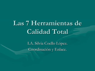 Las 7 Herramientas de
    Calidad Total
    LA. Silvia Coello López.
    Coordinación y Enlace.
 