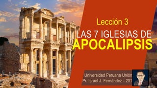 APOCALIPSIS
LAS 7 IGLESIAS DE
Lección 3
Universidad Peruana Unión
Pr. Israel J. Fernández - 2018
 
