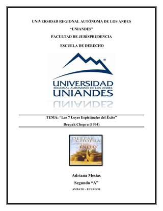 UNIVERSIDAD REGIONAL AUTÓNOMA DE LOS ANDES
“UNIANDES”
FACULTAD DE JURÍSPRUDENCIA
ESCUELA DE DERECHO
TEMA: “Las 7 Leyes Espirituales del Éxito”
Deepak Chopra (1994)
Adriana Mesias
Segundo “A”
AMBATO – ECUADOR
 