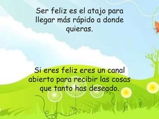 Ser feliz es el atajo para
  llegar más rápido a donde
           quieras.




 Si eres feliz eres un canal
abierto para recibir las cosas
   que tanto has deseado.
 