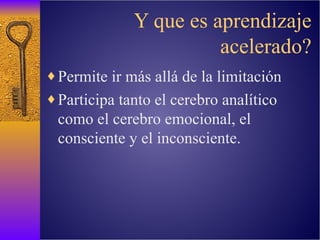 Y que es aprendizaje acelerado? Permite  ir más allá de la limitación Participa tanto el cerebro analítico como el cerebro emocional, el consciente y el inconsciente. 