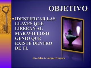 Lic. Julio A. Vázquez Vergara IDENTIFICAR LAS  LLAVES QUE LIBERAN AL MARAVILLOSO GENIO QUE EXISTE DENTRO DE TI. OBJETIVO 