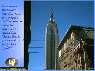 La muchacha
tímidamente
respondió. “Si, un
poco. No podía
decidirme pues son
tantas las
maravillas” El
maestro dijo:
“Bueno, dinos lo
que has escrito y tal
vez podamos
ayudarte”.
 