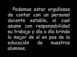 Podemos estar orgullosos
de contar con un personal
docente estable, el cual
asume con responsabilidad
su trabajo y día a día brinda
lo mejor de sí en pos de la
educación de nuestros
alumnos.
 