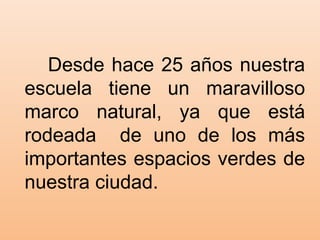 Desde hace 25 años nuestra
escuela tiene un maravilloso
marco natural, ya que está
rodeada de uno de los más
importantes espacios verdes de
nuestra ciudad.
 