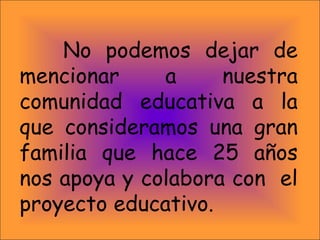 No podemos dejar de
mencionar a nuestra
comunidad educativa a la
que consideramos una gran
familia que hace 25 años
nos apoya y colabora con el
proyecto educativo.
 