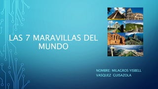 LAS 7 MARAVILLAS DEL
MUNDO
NOMBRE: MILAGROS YISBELL
VASQUEZ GUISAZOLA
 