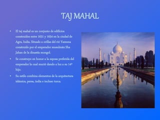 TAJ MAHAL
• El taj mahal es un conjunto de edificios
construidos entre 1631 y 1654 en la ciudad de
Agra, India. Situado a ...