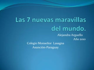 Las 7 nuevas maravillas del mundo. 	Alejandra Arguello	 Año 2010 Colegio Monseñor  Lasagna Asunción-Paraguay 