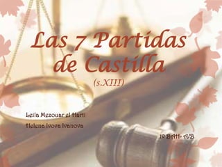 Las 7 Partidas
   de Castilla
                         (s.XIII)


Leila Mezouar el Harti
Helena Ivova Ivanova
                                    1º BAH- A/B
 