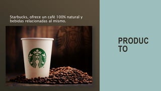 PRODUC
TO
Starbucks, ofrece un café 100% natural y
bebidas relacionadas al mismo.
 