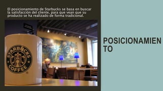 POSICIONAMIEN
TO
El posicionamiento de Starbucks se basa en buscar
la satisfacción del cliente, para que vean que su
producto se ha realizado de forma tradicional.
 