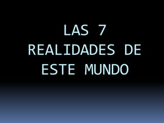 LAS 7
REALIDADES DE
ESTE MUNDO
 