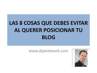 LAS 8 COSAS QUE DEBES EVITAR
AL QUERER POSICIONAR TU
BLOG
www.dyanetwork.com
 