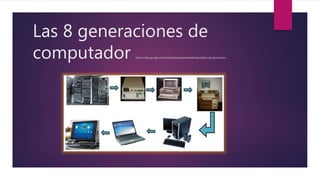 Las 8 generaciones de
computador https://sites.google.com/site/lahistoriaapasardeltiempo/tipos-de-generacion
 