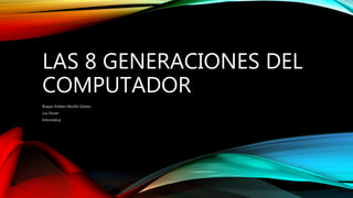 LAS 8 GENERACIONES DEL
COMPUTADOR
Brayan Estiben Murillo Gómez
Luz Duran
Informática
 
