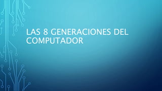 LAS 8 GENERACIONES DEL
COMPUTADOR
 