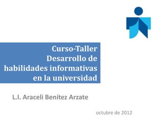 Curso-Taller
Desarrollo de
habilidades informativas
en la universidad
L.I. Araceli Benítez Arzate
octubre de 2012

 