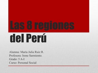 Las 8 regiones
del Perú
Alumna: María Julia Ruiz R.
Profesora: Irene Sarmiento.
Grado: 5 A-I
Curso: Personal Social
 