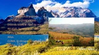 Región quechua
• Es la región mas poblada
De la sierra 2500 a 3500
(metros sobre el nivel de mar)
RELIEVE: Su relieve es escarpado
La obra humano a durado a los
Años.
CLIMA: El clima es templado
Y seco.
 