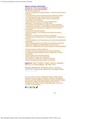 Las 8 teorías más importantes sobre la motivación (actualizado)
http://manuelgross.bligoo.com/las-8-teorias-mas-importantes-sobre-la-motivacion-actualizado[21/10/2013 01:08:31 p.m.]
 
Algunos artículos relacionados:
Actualización: 18 links nuevos 18.03.2011
Actualización: 8 nuevos links 05.06.2012
- El arte de la motivación   
- Cuando tu problema es la falta de estrés… 5 formas de recuperar la
motivación  
- 10 características comunes de las personas altamente exitosas  
- Los primeros pasos para romper nuestra zona de confort  
- La inseguridad psicológica: Cómo matar a la efectividad
- El decálogo de la motivación
- ¿Cómo aumentar la motivación de los trabajadores?
- Motivando. Las zanahorias y sus siete clases
- Los 4 factores de motivación que están en la base del talento
- La Motivación Intrínseca: La sorprendente verdad de Daniel Pink
- Las motivaciones internas de la conducta en la economía del
conocimiento
- 4 mitos de la motivación laboral
- Vijay Govindarajan: Los 8 factores emocionales que generan
motivación
- Motivación. El entorno del coaching en los deportes
- Fundamentos de la Motivación y el Comportamiento. Contenidos y
Procesos
- La Auto realización y la Trascendencia en la cima de la pirámide de
necesidades
- Cultura Organizacional: Los 5 niveles de compromiso emocional
- Motivación: El Modelo de Expectativas de Víctor Vroom  
- Motivación: El Modelo de las Tres Necesidades de David McClelland
 
- El motor humano se llama motivación
- Herzberg: 9 formas de motivación con 'factores higiénicos'  
- La motivación según Herzberg: factores 'higiénicos' y factores
'motivadores'
- Cuatro fuentes de la motivación laboral    
- Warren Bennis: El gurú de la motivación  
- El empleado sin motivación ni objetivos laborales  
- Diez recomendaciones para motivar a su personal    
 
Sígueme en: Twitter - Facebook - Google+ - Delicious - Blogalaxia -
Bitacoras.com - NetworkedBlogs -  My Twitter Times
 
Etiquetas en Bitacoras.com: management, gestion, innovacion,
conocimiento, organizacional, imaginactivo, manuelgross, bligoo
.....................................
 
 
Etiquetas: Teoria_Z Teoria_Y McClelland Teoria_X Pablo_Navajo
motivação Factores_Higiénicos Maslow motivacion manuelgross
Factores_motivadores McGregor Alderfer Locke imaginactivo bligoo
Pensamiento_Imaginactivo Herzberg Manuel_Gross Vroom
Compártelo | | Inicia tu sesión o Regístrate gratis » para poder
comentar | 12 Comentarios
 
