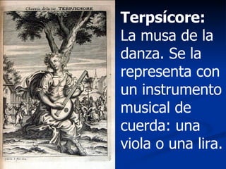 Terpsícore:  La musa de la danza. Se la representa con un instrumento musical de cuerda: una viola o una lira. 